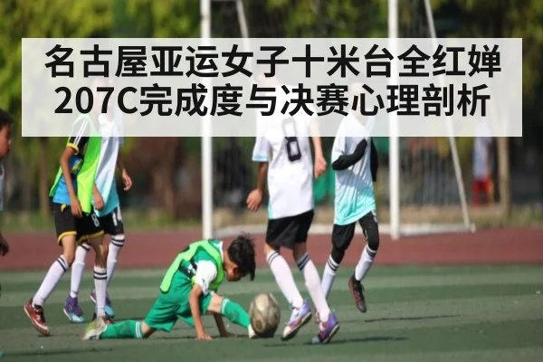 名古屋亚运女子十米台全红婵207C完成度与决赛心理剖析