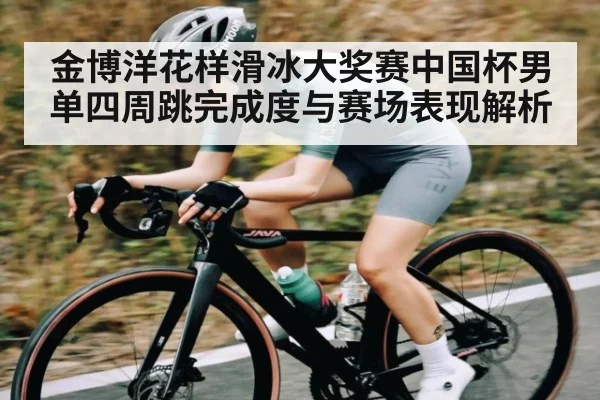金博洋花样滑冰大奖赛中国杯男单四周跳完成度与赛场表现解析