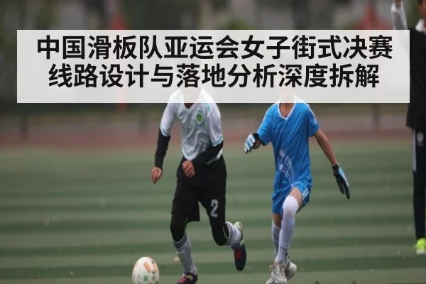 中国滑板队亚运会女子街式决赛线路设计与落地分析深度拆解