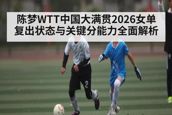 陈梦WTT中国大满贯2026女单复出状态与关键分能力全面解析
