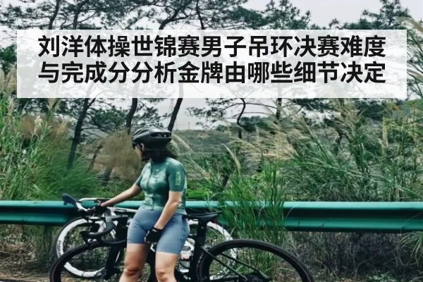 刘洋体操世锦赛男子吊环决赛难度与完成分分析金牌由哪些细节决定