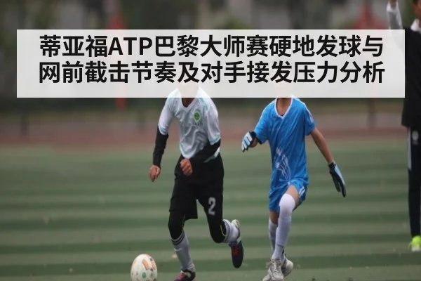 蒂亚福ATP巴黎大师赛硬地发球与网前截击节奏及对手接发压力分析